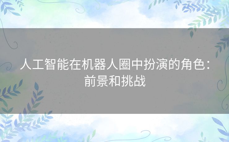 人工智能在机器人圈中扮演的角色：前景和挑战