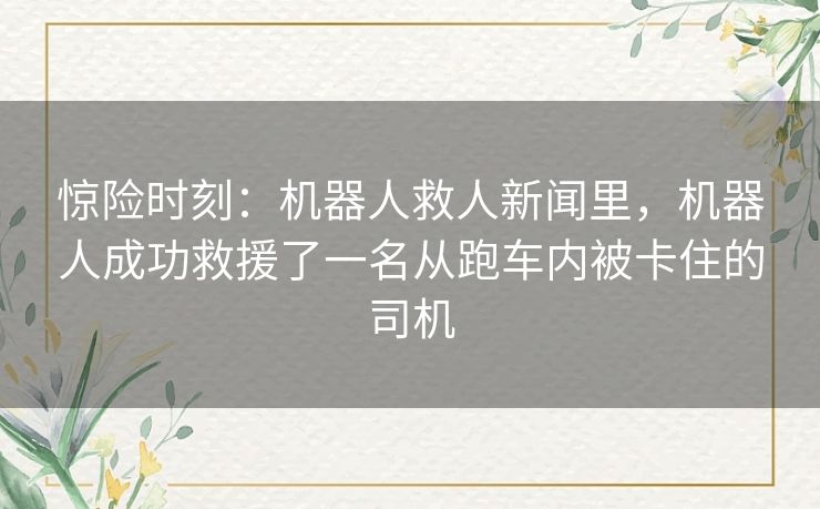 惊险时刻：机器人救人新闻里，机器人成功救援了一名从跑车内被卡住的司机