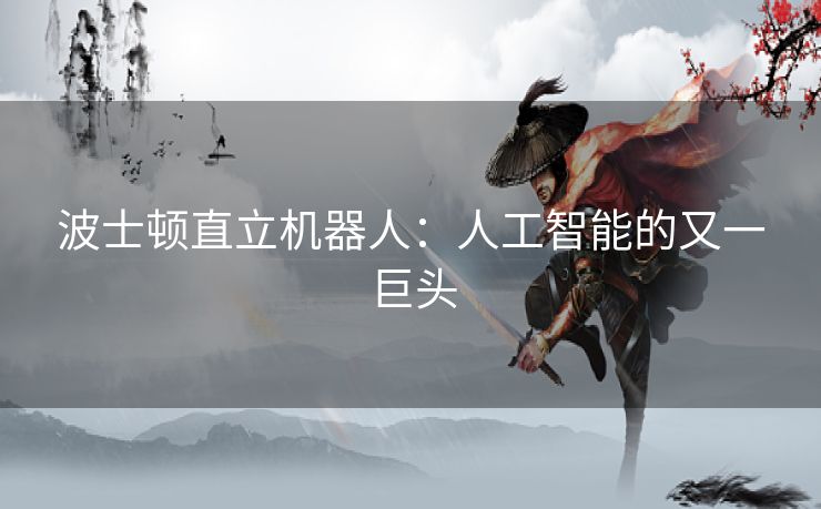波士顿直立机器人：人工智能的又一巨头