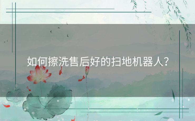 如何擦洗售后好的扫地机器人？