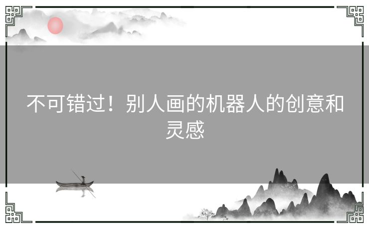 不可错过！别人画的机器人的创意和灵感
