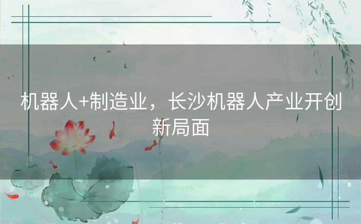 机器人+制造业，长沙机器人产业开创新局面