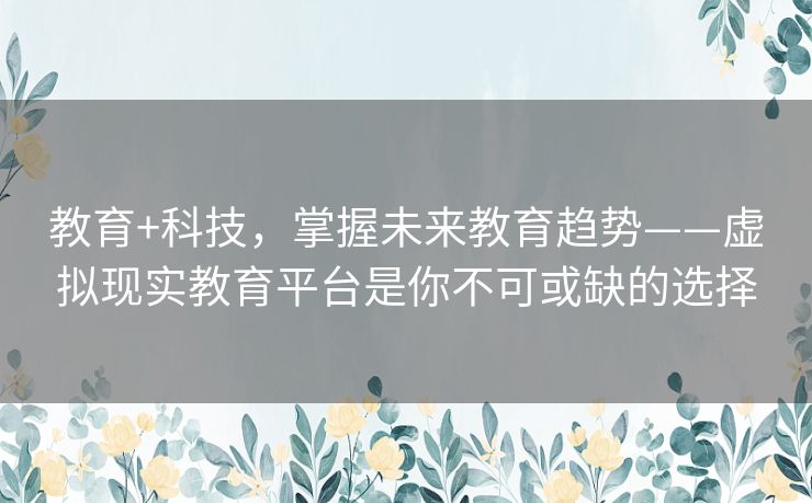 教育+科技，掌握未来教育趋势——虚拟现实教育平台是你不可或缺的选择