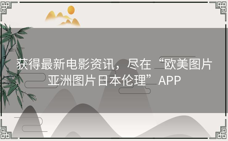 获得最新电影资讯，尽在“欧美图片亚洲图片日本伦理”APP