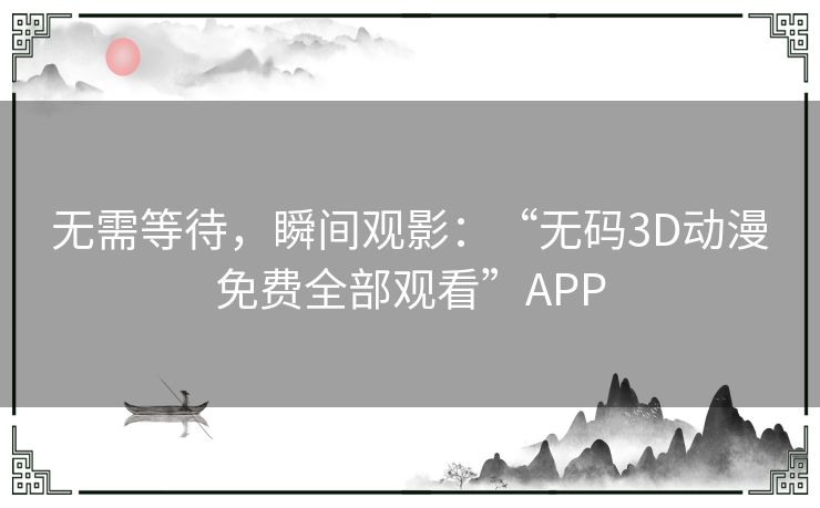 无需等待，瞬间观影：“无码3D动漫免费全部观看”APP