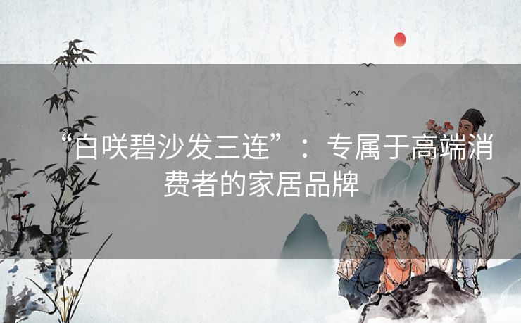“白咲碧沙发三连”：专属于高端消费者的家居品牌