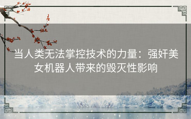 当人类无法掌控技术的力量：强奸美女机器人带来的毁灭性影响