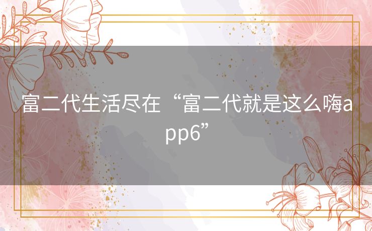 富二代生活尽在“富二代就是这么嗨app6”