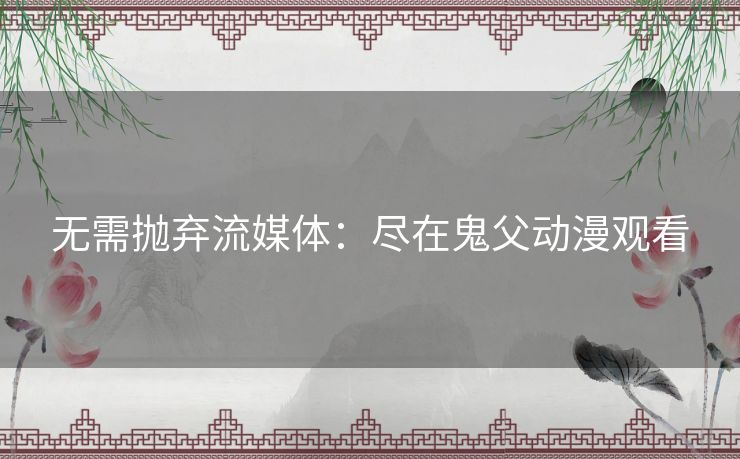无需抛弃流媒体：尽在鬼父动漫观看
