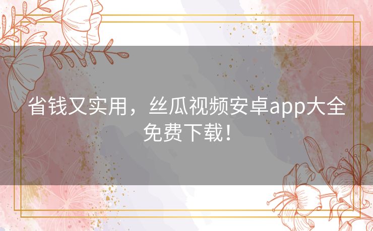省钱又实用，丝瓜视频安卓app大全免费下载！