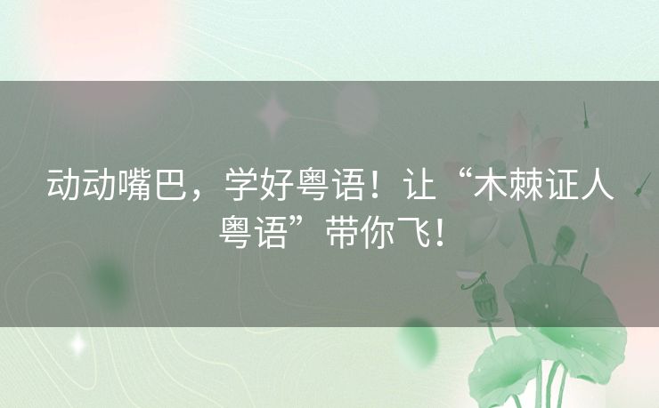 动动嘴巴，学好粤语！让“木棘证人粤语”带你飞！