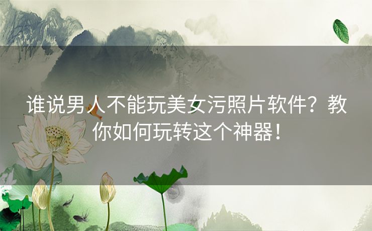 谁说男人不能玩美女污照片软件？教你如何玩转这个神器！