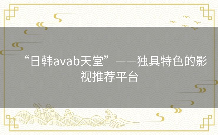 “日韩avab天堂”——独具特色的影视推荐平台