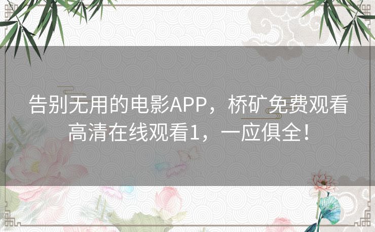 告别无用的电影APP，桥矿免费观看高清在线观看1，一应俱全！