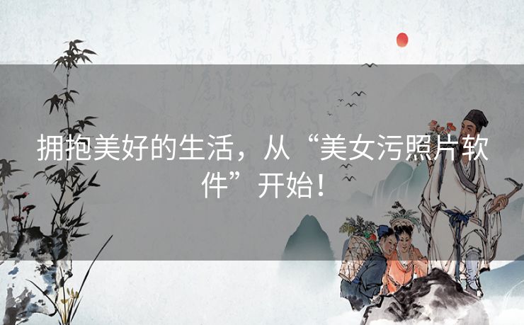 拥抱美好的生活，从“美女污照片软件”开始！