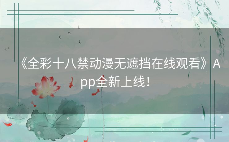 《全彩十八禁动漫无遮挡在线观看》App全新上线！