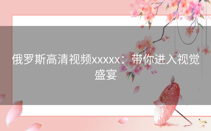 俄罗斯高清视频xxxxx：带你进入视觉盛宴