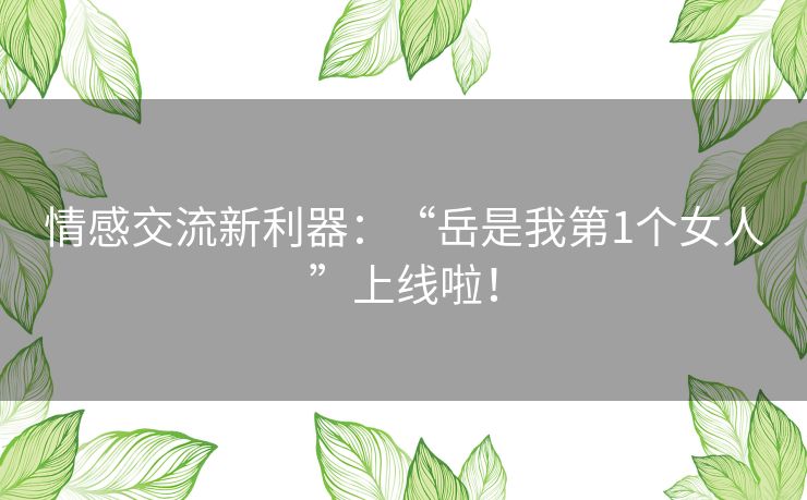 情感交流新利器：“岳是我第1个女人”上线啦！