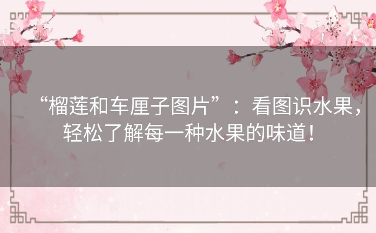 “榴莲和车厘子图片”：看图识水果，轻松了解每一种水果的味道！
