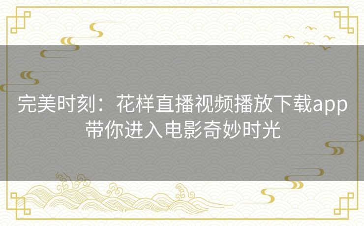 完美时刻：花样直播视频播放下载app带你进入电影奇妙时光