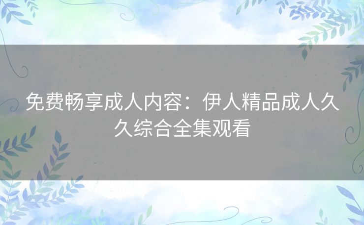 免费畅享成人内容：伊人精品成人久久综合全集观看