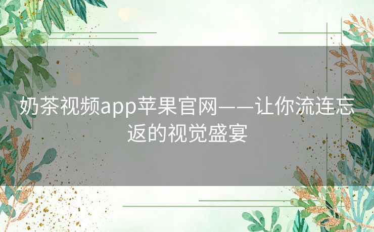 奶茶视频app苹果官网——让你流连忘返的视觉盛宴
