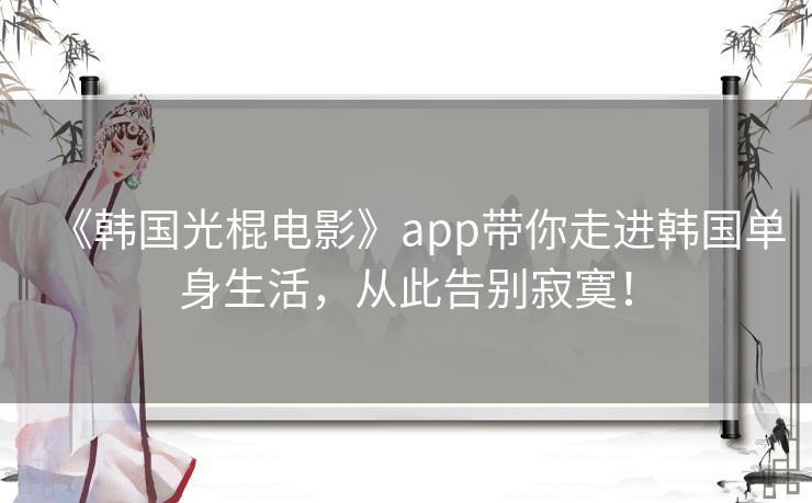 《韩国光棍电影》app带你走进韩国单身生活，从此告别寂寞！