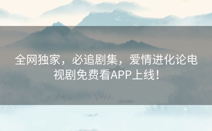 全网独家，必追剧集，爱情进化论电视剧免费看APP上线！
