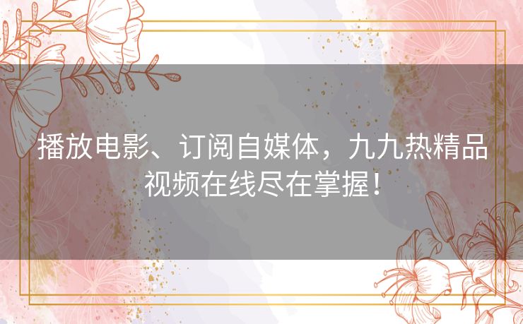 播放电影、订阅自媒体，九九热精品视频在线尽在掌握！