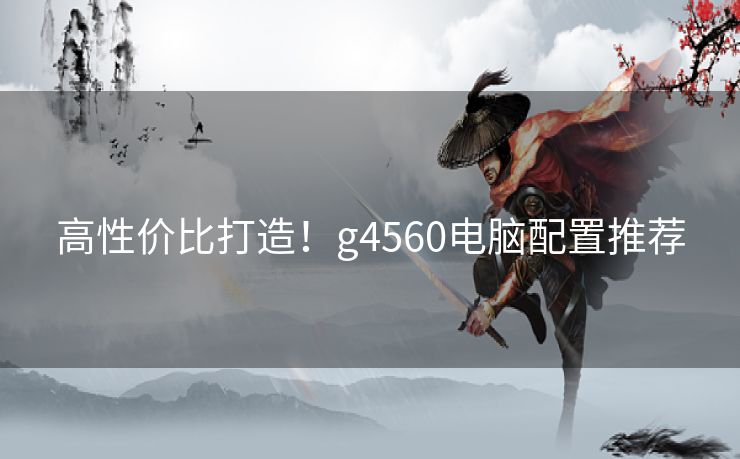 高性价比打造！g4560电脑配置推荐
