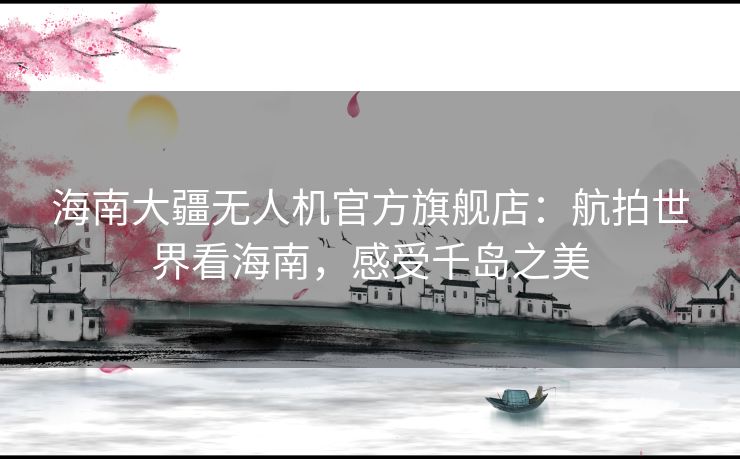 海南大疆无人机官方旗舰店：航拍世界看海南，感受千岛之美
