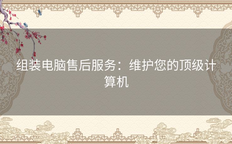组装电脑售后服务：维护您的顶级计算机