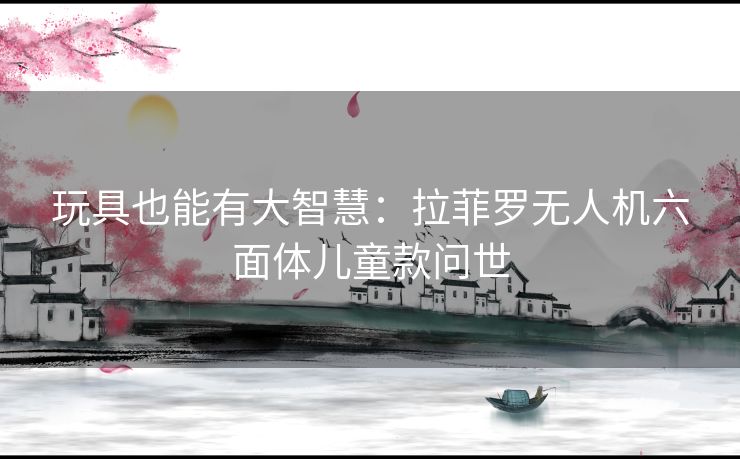 玩具也能有大智慧：拉菲罗无人机六面体儿童款问世