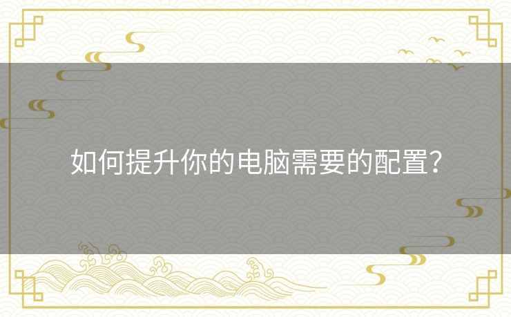 如何提升你的电脑需要的配置？