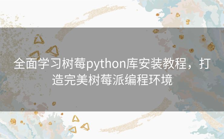 全面学习树莓python库安装教程，打造完美树莓派编程环境
