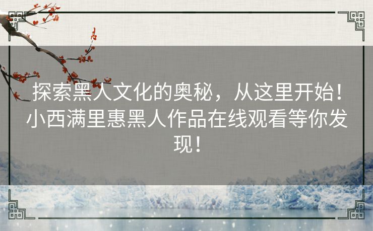 探索黑人文化的奥秘，从这里开始！小西满里惠黑人作品在线观看等你发现！