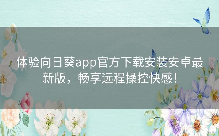 体验向日葵app官方下载安装安卓最新版，畅享远程操控快感！