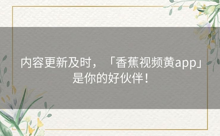 内容更新及时，「香蕉视频黄app」是你的好伙伴！